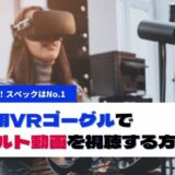 PC用VRゴーグルでアダルト動画を視聴する方法！おすすめの機種から選び方まで解説
