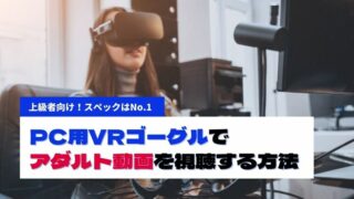 PC用VRゴーグルでアダルト動画を視聴する方法！おすすめの機種から選び方まで解説