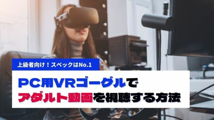 PC用VRゴーグルでアダルト動画を視聴する方法！おすすめの機種から選び方まで解説