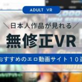 日本人の無修正VRが見れるおすすめエロ動画サイト10選！知っておくべき注意点も紹介