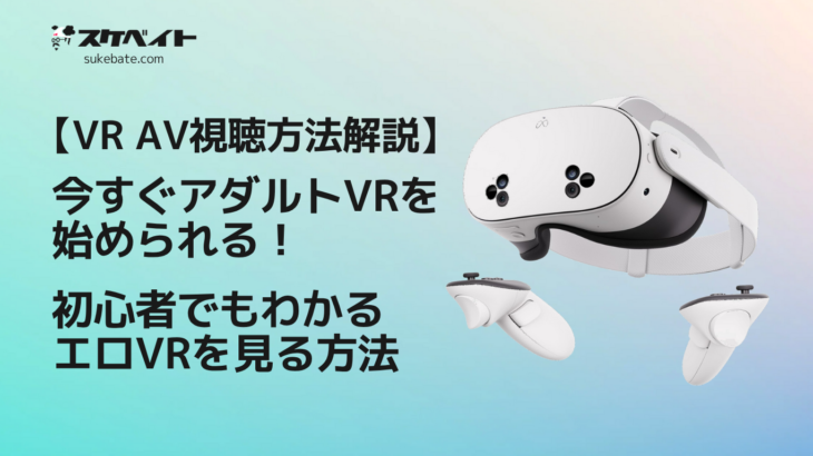 【VR AV視聴方法解説】今すぐアダルトVRを始められる！初心者でもわかるエロVRを見る方法