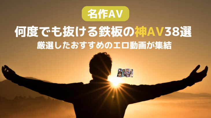 【名作AV】何度でも抜ける鉄板の神AV38選！厳選したおすすめのエロ動画が集結